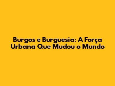Burgos e Burguesia: A Força Urbana Que Mudou o Mundo