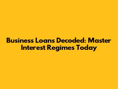 Business Loans Decoded: Master Interest Regimes Today