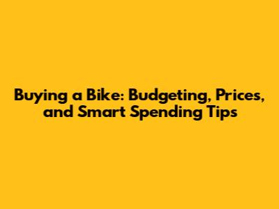 Buying a Bike: Budgeting, Prices, and Smart Spending Tips
