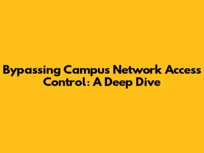 Bypassing Campus Network Access Control: A Deep Dive