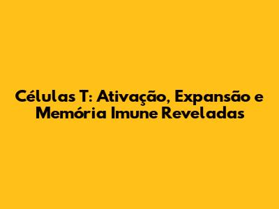 Células T: Ativação, Expansão e Memória Imune Reveladas