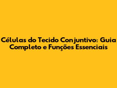 Células do Tecido Conjuntivo: Guia Completo e Funções Essenciais