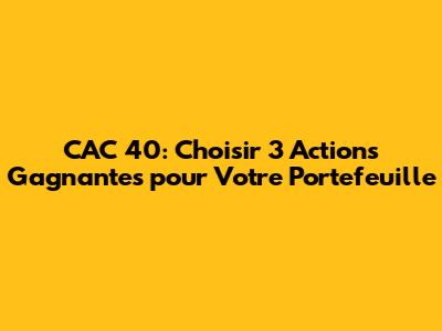 CAC 40: Choisir 3 Actions Gagnantes pour Votre Portefeuille