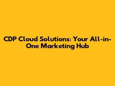 CDP Cloud Solutions: Your All-in-One Marketing Hub