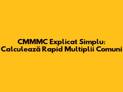 CMMMC Explicat Simplu: Calculează Rapid Multiplii Comuni