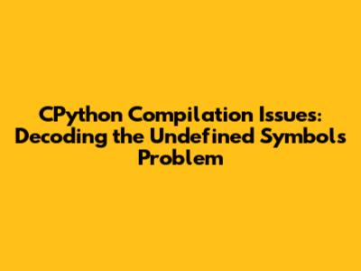 CPython Compilation Issues: Decoding the Undefined Symbols Problem