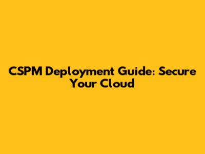 CSPM Deployment Guide: Secure Your Cloud