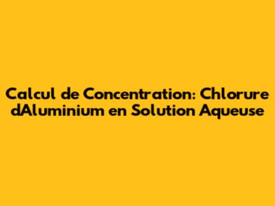 Calcul de Concentration: Chlorure d'Aluminium en Solution Aqueuse