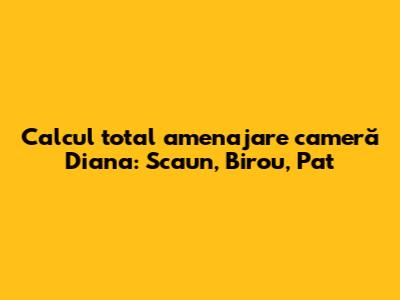 Calcul total amenajare cameră Diana: Scaun, Birou, Pat