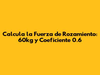 Calcula la Fuerza de Rozamiento: 60kg y Coeficiente 0.6