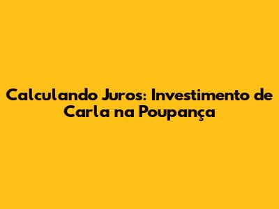 Calculando Juros: Investimento de Carla na Poupança