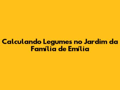 Calculando Legumes no Jardim da Família de Emília