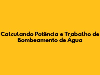 Calculando Potência e Trabalho de Bombeamento de Água