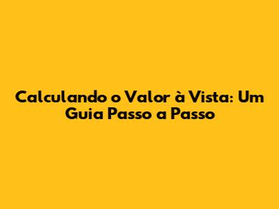 Calculando o Valor à Vista: Um Guia Passo a Passo
