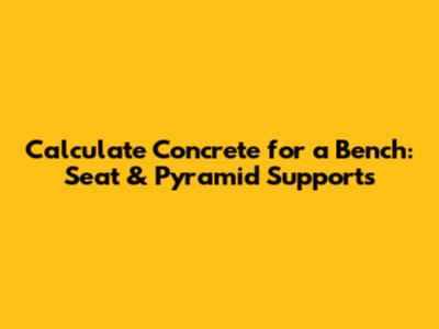 Calculate Concrete for a Bench: Seat & Pyramid Supports