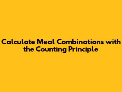 Calculate Meal Combinations with the Counting Principle