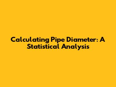 Calculating Pipe Diameter: A Statistical Analysis