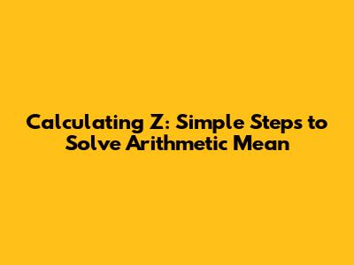 Calculating Z: Simple Steps to Solve Arithmetic Mean