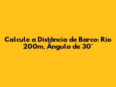 Calcule a Distância de Barco: Rio 200m, Ângulo de 30°
