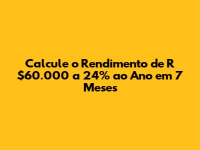 Calcule o Rendimento de R$60.000 a 24% ao Ano em 7 Meses