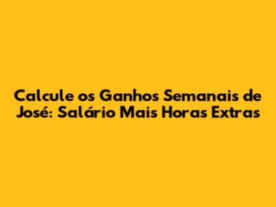 Calcule os Ganhos Semanais de José: Salário Mais Horas Extras