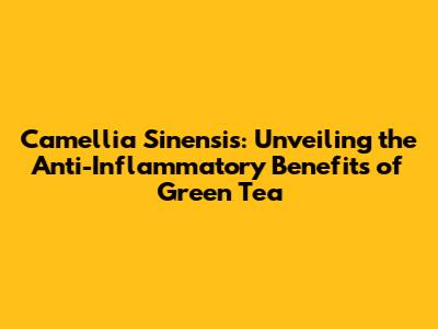 Camellia Sinensis: Unveiling the Anti-Inflammatory Benefits of Green Tea