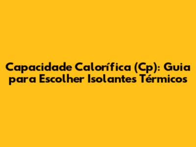 Capacidade Calorífica (Cp): Guia para Escolher Isolantes Térmicos