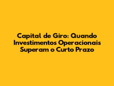 Capital de Giro: Quando Investimentos Operacionais Superam o Curto Prazo