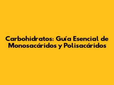 Carbohidratos: Guía Esencial de Monosacáridos y Polisacáridos