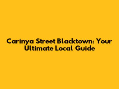 Carinya Street Blacktown: Your Ultimate Local Guide