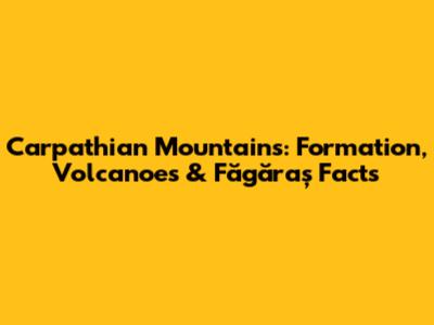 Carpathian Mountains: Formation, Volcanoes & Făgăraș Facts