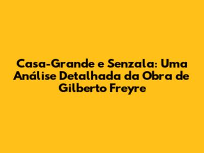 Casa-Grande e Senzala: Uma Análise Detalhada da Obra de Gilberto Freyre