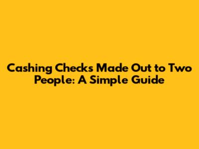 Cashing Checks Made Out to Two People: A Simple Guide