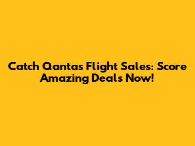 Catch Qantas Flight Sales: Score Amazing Deals Now!