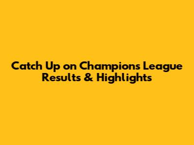 Catch Up on Champions League Results & Highlights