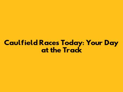 Caulfield Races Today: Your Day at the Track