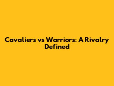 Cavaliers vs Warriors: A Rivalry Defined