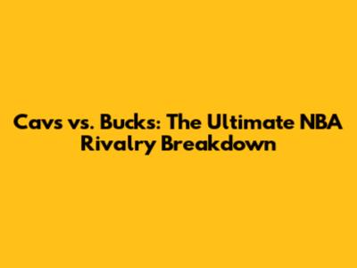 Cavs vs. Bucks: The Ultimate NBA Rivalry Breakdown