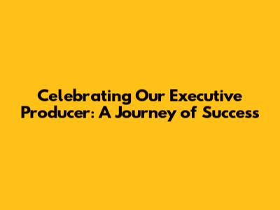 Celebrating Our Executive Producer: A Journey of Success