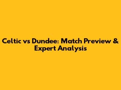 Celtic vs Dundee: Match Preview & Expert Analysis
