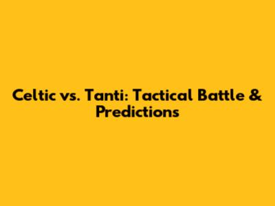 Celtic vs. Tanti: Tactical Battle & Predictions