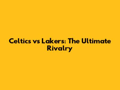 Celtics vs Lakers: The Ultimate Rivalry