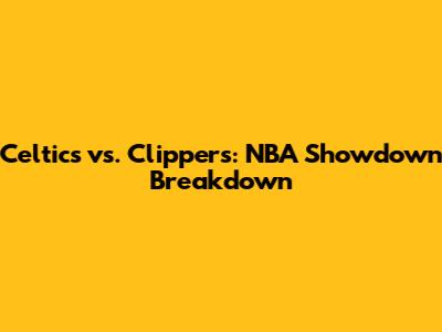 Celtics vs. Clippers: NBA Showdown Breakdown