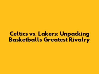 Celtics vs. Lakers: Unpacking Basketball's Greatest Rivalry
