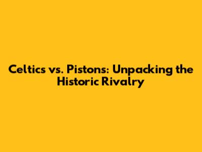 Celtics vs. Pistons: Unpacking the Historic Rivalry