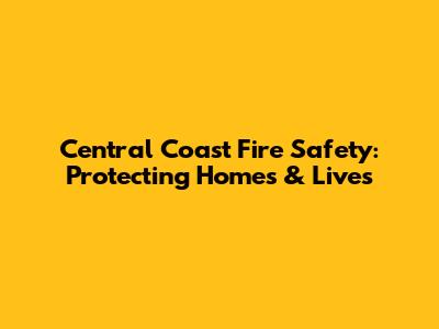 Central Coast Fire Safety: Protecting Homes & Lives