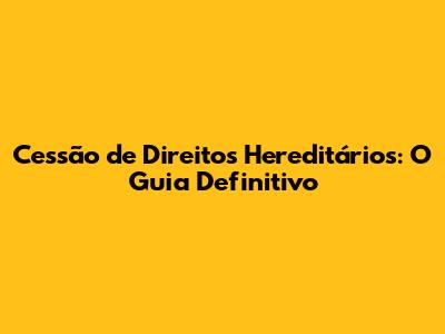 Cessão de Direitos Hereditários: O Guia Definitivo
