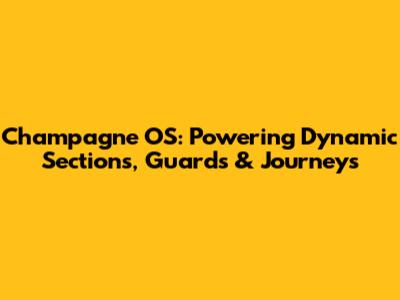 Champagne OS: Powering Dynamic Sections, Guards & Journeys