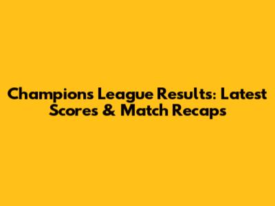 Champions League Results: Latest Scores & Match Recaps