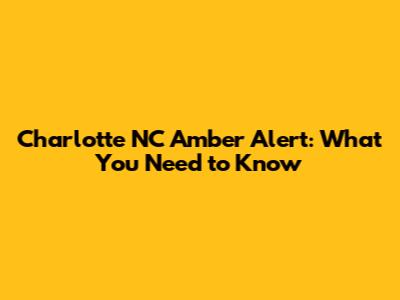 Charlotte NC Amber Alert: What You Need to Know